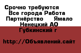 Срочно требуются !!!! - Все города Работа » Партнёрство   . Ямало-Ненецкий АО,Губкинский г.